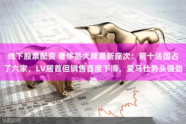 线下股票配资 奢侈品大牌最新座次：前十法国占了六家，LV居首但销售首度下滑，爱马仕势头强劲