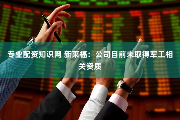 专业配资知识网 新莱福：公司目前未取得军工相关资质