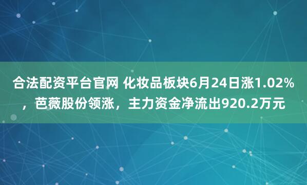 合法配资平台官网 化妆品板块6月24日涨1.02%，芭薇股份领涨，主力资金净流出920.2万元