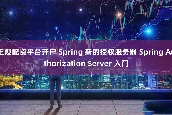 正规配资平台开户 Spring 新的授权服务器 Spring Authorization Server 入门
