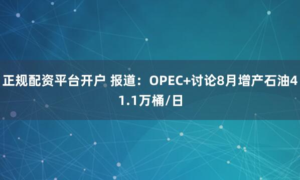 正规配资平台开户 报道：OPEC+讨论8月增产石油41.1万桶/日