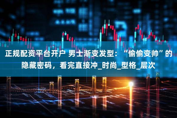 正规配资平台开户 男士渐变发型：“偷偷变帅”的隐藏密码，看完直接冲_时尚_型格_层次