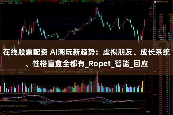 在线股票配资 AI潮玩新趋势：虚拟朋友、成长系统、性格盲盒全都有_Ropet_智能_回应