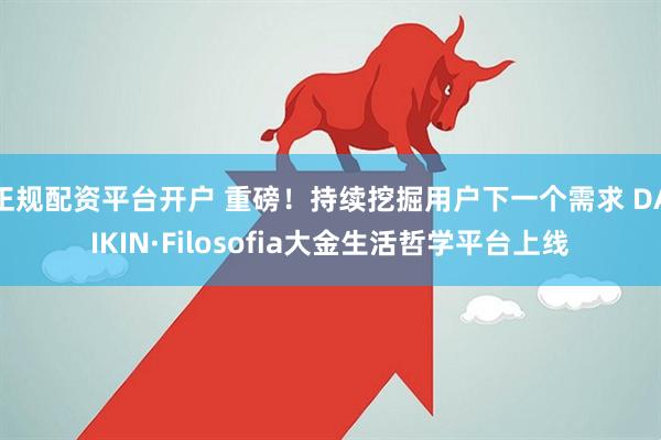正规配资平台开户 重磅！持续挖掘用户下一个需求 DAIKIN·Filosofia大金生活哲学平台上线
