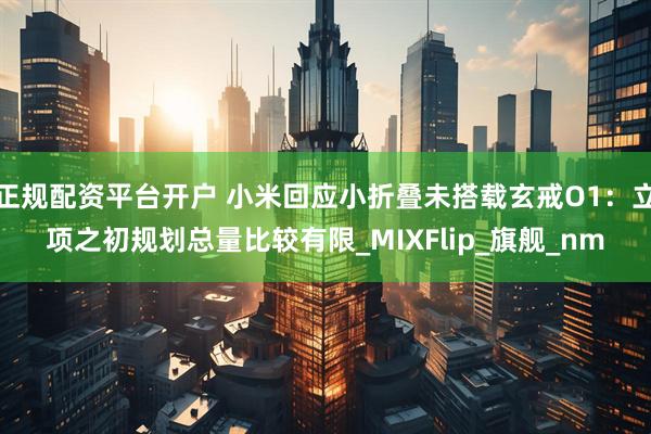 正规配资平台开户 小米回应小折叠未搭载玄戒O1：立项之初规划总量比较有限_MIXFlip_旗舰_nm