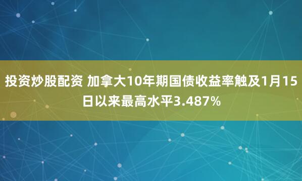 投资炒股配资 加拿大10年期国债收益率触及1月15日以来最高水平3.487%