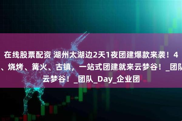 在线股票配资 湖州太湖边2天1夜团建爆款来袭！490元全包玩水、烧烤、篝火、古镇，一站式团建就来云梦谷！_团队_Day_企业团