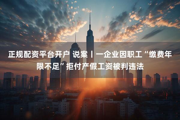 正规配资平台开户 说案丨一企业因职工“缴费年限不足”拒付产假工资被判违法