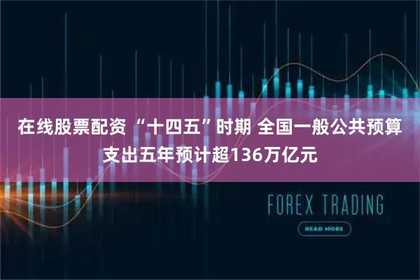 在线股票配资 “十四五”时期 全国一般公共预算支出五年预计超136万亿元