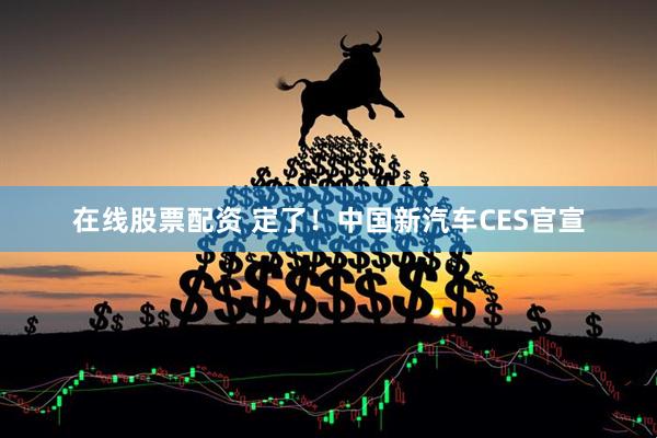 在线股票配资 定了！中国新汽车CES官宣