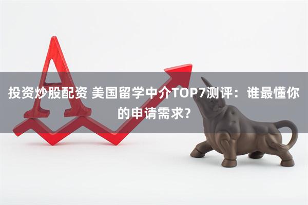 投资炒股配资 美国留学中介TOP7测评：谁最懂你的申请需求？
