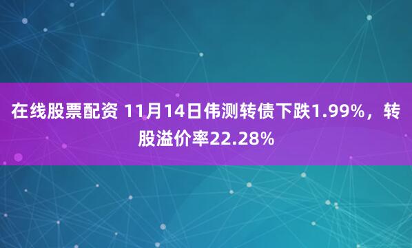 在线股票配资 11月14日伟测转债下跌1.99%，转股溢价率22.28%