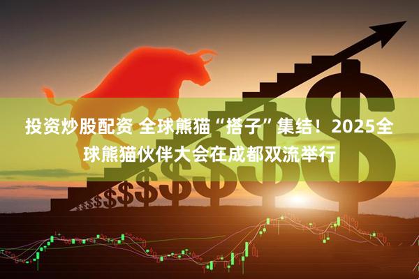 投资炒股配资 全球熊猫“搭子”集结！2025全球熊猫伙伴大会在成都双流举行