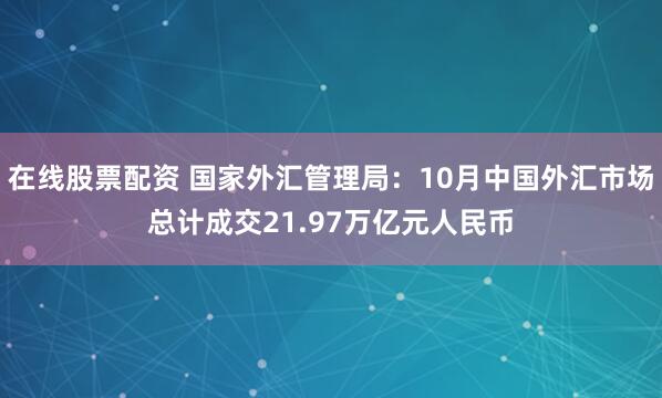 在线股票配资 国家外汇管理局：10月中国外汇市场总计成交21.97万亿元人民币