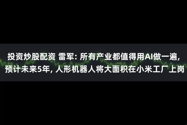 投资炒股配资 雷军: 所有产业都值得用AI做一遍, 预计未来5年, 人形机器人将大面积在小米工厂上岗