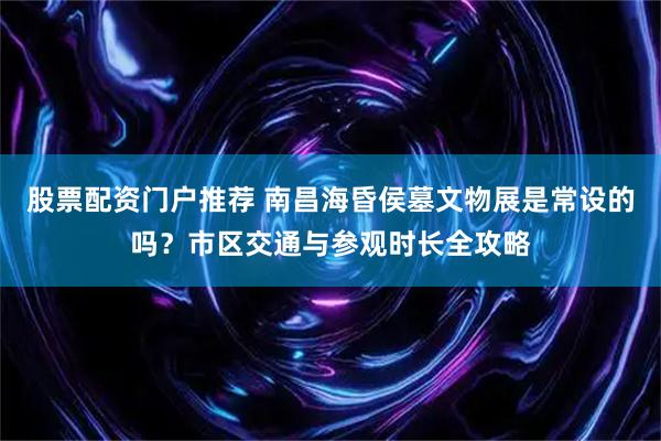 股票配资门户推荐 南昌海昏侯墓文物展是常设的吗？市区交通与参观时长全攻略