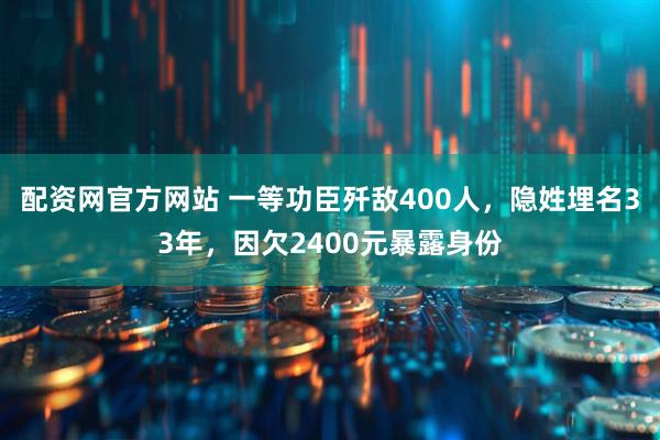 配资网官方网站 一等功臣歼敌400人，隐姓埋名33年，因欠2400元暴露身份