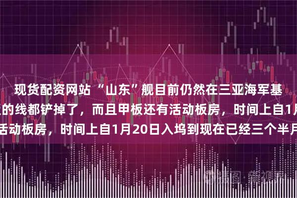 现货配资网站 “山东”舰目前仍然在三亚海军基地的船坞内，飞行甲板的线都铲掉了，而且甲板还有活动板房，时间上自1月20日入坞到现在已经三个半月了