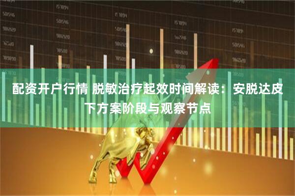 配资开户行情 脱敏治疗起效时间解读：安脱达皮下方案阶段与观察节点