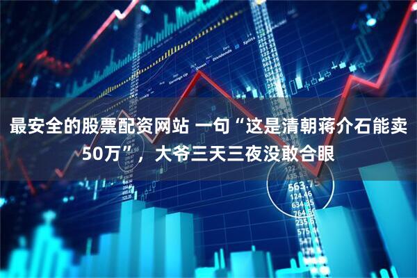 最安全的股票配资网站 一句“这是清朝蒋介石能卖50万”，大爷三天三夜没敢合眼