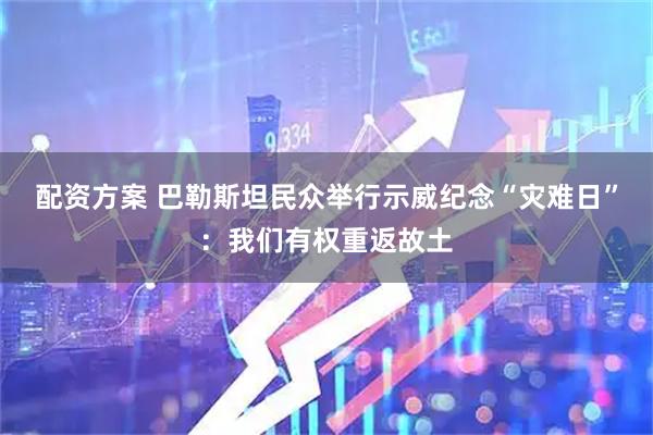 配资方案 巴勒斯坦民众举行示威纪念“灾难日”：我们有权重返故土