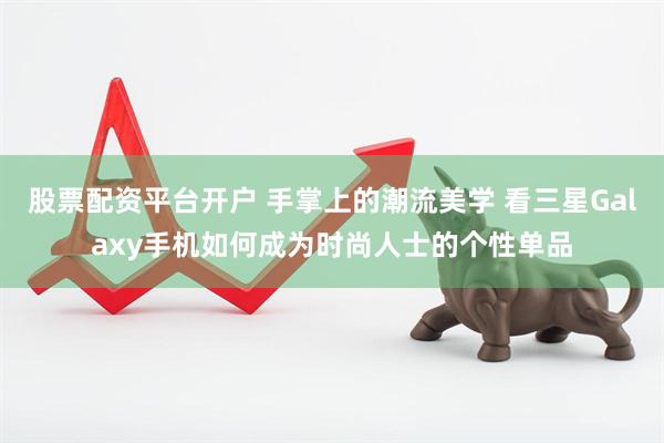 股票配资平台开户 手掌上的潮流美学 看三星Galaxy手机如何成为时尚人士的个性单品