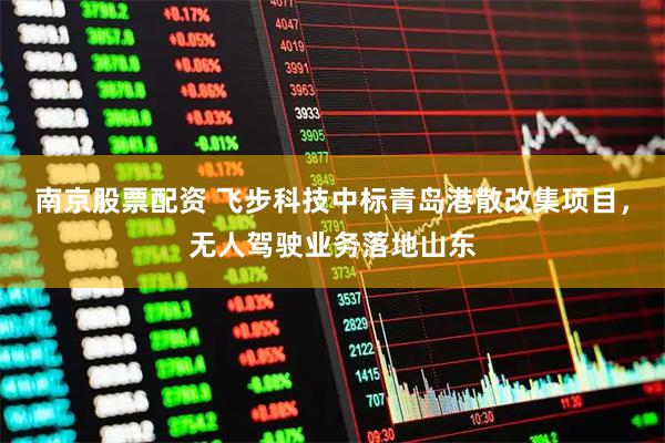 南京股票配资 飞步科技中标青岛港散改集项目，无人驾驶业务落地山东
