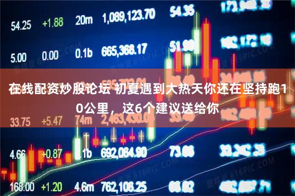 在线配资炒股论坛 初夏遇到大热天你还在坚持跑10公里，这6个建议送给你