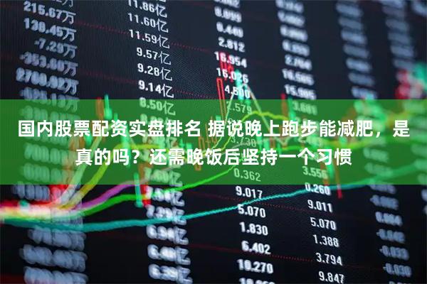 国内股票配资实盘排名 据说晚上跑步能减肥，是真的吗？还需晚饭后坚持一个习惯