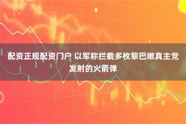 配资正规配资门户 以军称拦截多枚黎巴嫩真主党发射的火箭弹