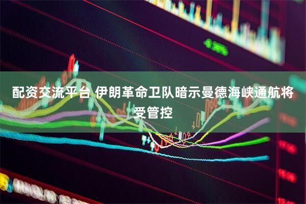 配资交流平台 伊朗革命卫队暗示曼德海峡通航将受管控