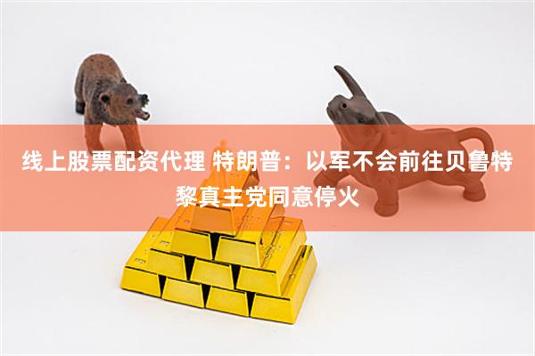 线上股票配资代理 特朗普：以军不会前往贝鲁特　黎真主党同意停火